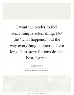 I want the reader to feel something is astonishing. Not the ‘what happens,’ but the way everything happens. These long short story fictions do that best, for me Picture Quote #1