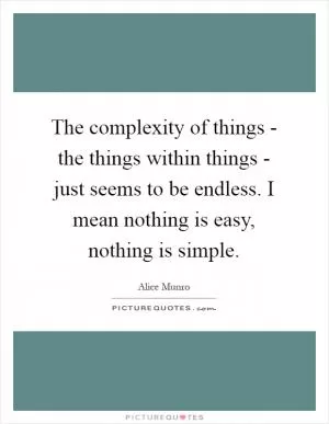 The complexity of things - the things within things - just seems to be endless. I mean nothing is easy, nothing is simple Picture Quote #1