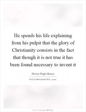 He spends his life explaining from his pulpit that the glory of Christianity consists in the fact that though it is not true it has been found necessary to invent it Picture Quote #1