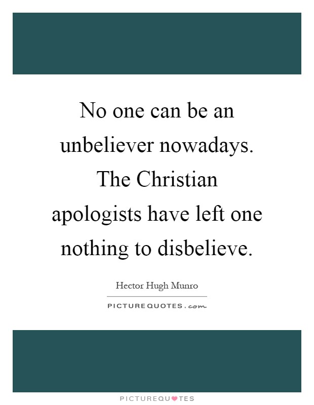 No one can be an unbeliever nowadays. The Christian apologists have left one nothing to disbelieve Picture Quote #1