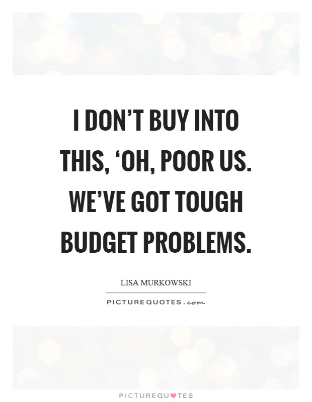 I don't buy into this, ‘Oh, poor us. We've got tough budget problems Picture Quote #1