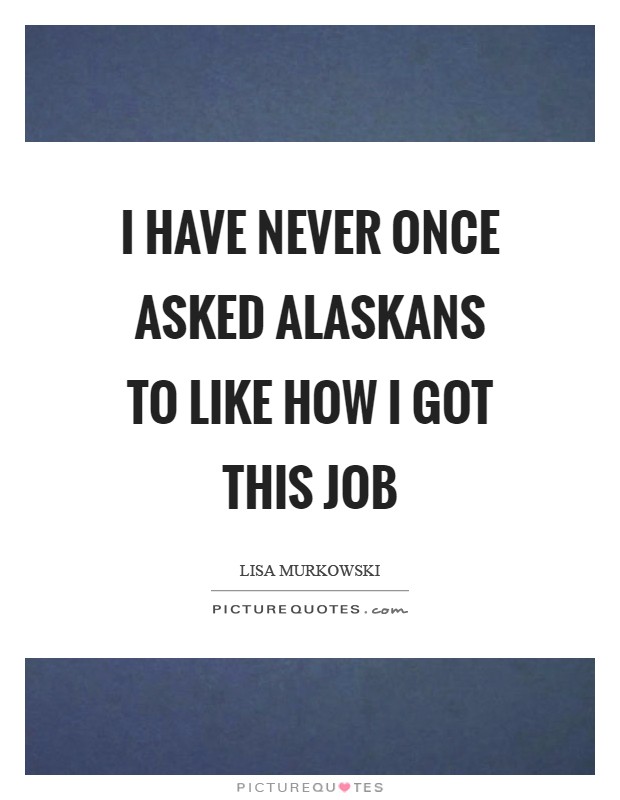 I have never once asked Alaskans to like how I got this job Picture Quote #1