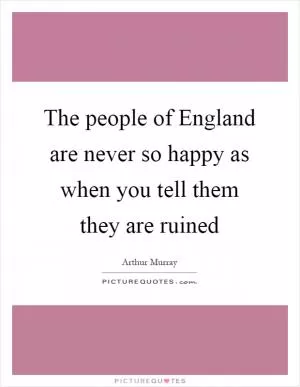 The people of England are never so happy as when you tell them they are ruined Picture Quote #1