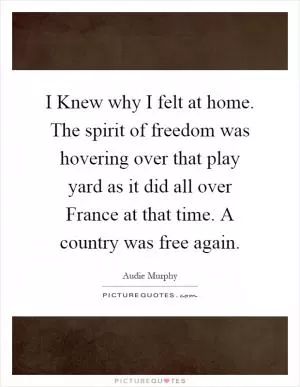 I Knew why I felt at home. The spirit of freedom was hovering over that play yard as it did all over France at that time. A country was free again Picture Quote #1