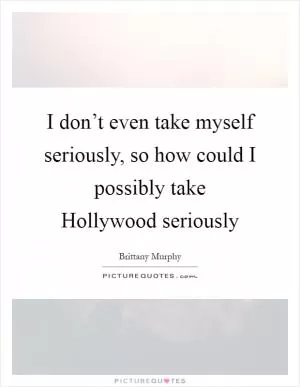 I don’t even take myself seriously, so how could I possibly take Hollywood seriously Picture Quote #1