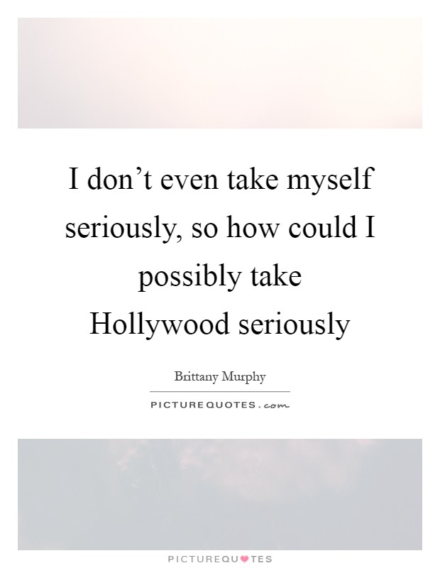 I don't even take myself seriously, so how could I possibly take Hollywood seriously Picture Quote #1