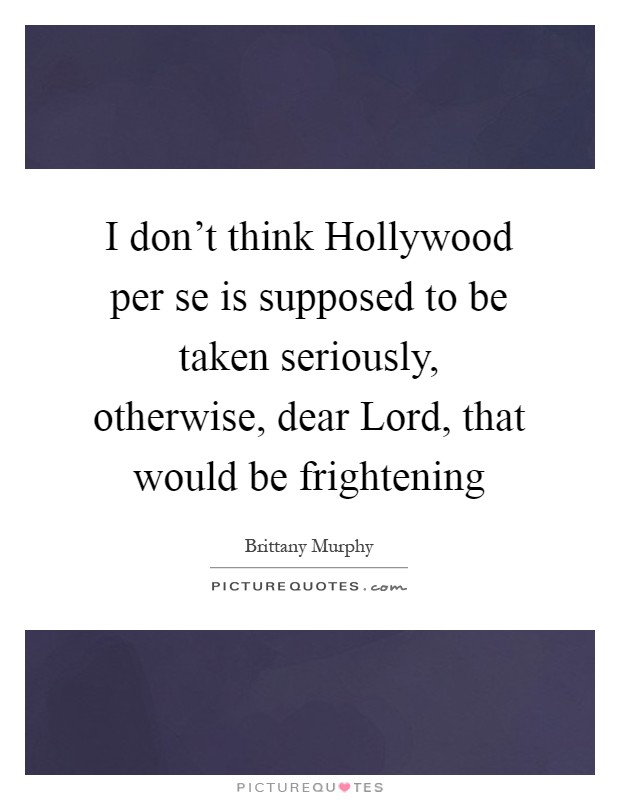 I don't think Hollywood per se is supposed to be taken seriously, otherwise, dear Lord, that would be frightening Picture Quote #1