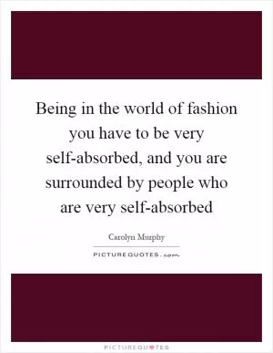 Being in the world of fashion you have to be very self-absorbed, and you are surrounded by people who are very self-absorbed Picture Quote #1