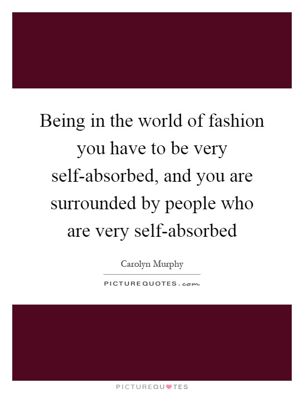 Being in the world of fashion you have to be very self-absorbed, and you are surrounded by people who are very self-absorbed Picture Quote #1