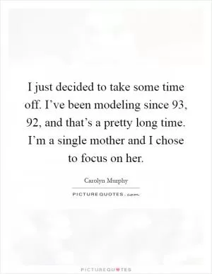 I just decided to take some time off. I’ve been modeling since  93,  92, and that’s a pretty long time. I’m a single mother and I chose to focus on her Picture Quote #1