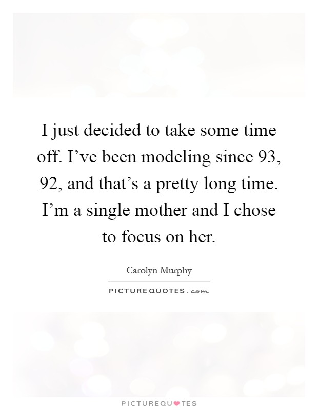 I just decided to take some time off. I've been modeling since  93,  92, and that's a pretty long time. I'm a single mother and I chose to focus on her Picture Quote #1