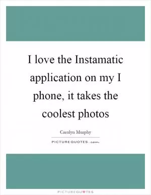 I love the Instamatic application on my I phone, it takes the coolest photos Picture Quote #1