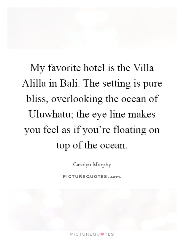 My favorite hotel is the Villa Alilla in Bali. The setting is pure bliss, overlooking the ocean of Uluwhatu; the eye line makes you feel as if you're floating on top of the ocean Picture Quote #1