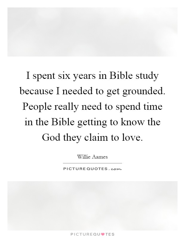 I spent six years in Bible study because I needed to get grounded. People really need to spend time in the Bible getting to know the God they claim to love Picture Quote #1