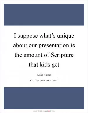 I suppose what’s unique about our presentation is the amount of Scripture that kids get Picture Quote #1