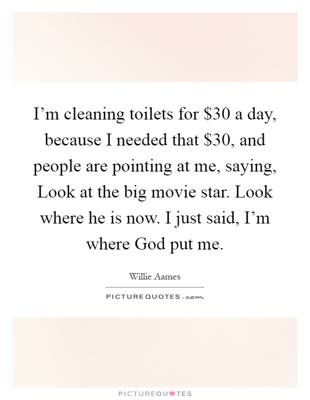 I'm cleaning toilets for $30 a day, because I needed that $30, and people are pointing at me, saying, Look at the big movie star. Look where he is now. I just said, I'm where God put me Picture Quote #1