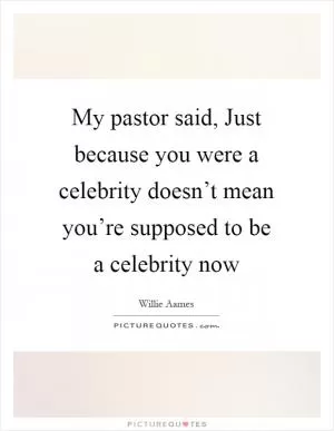 My pastor said, Just because you were a celebrity doesn’t mean you’re supposed to be a celebrity now Picture Quote #1