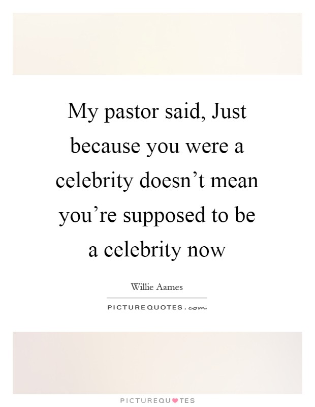 My pastor said, Just because you were a celebrity doesn't mean you're supposed to be a celebrity now Picture Quote #1