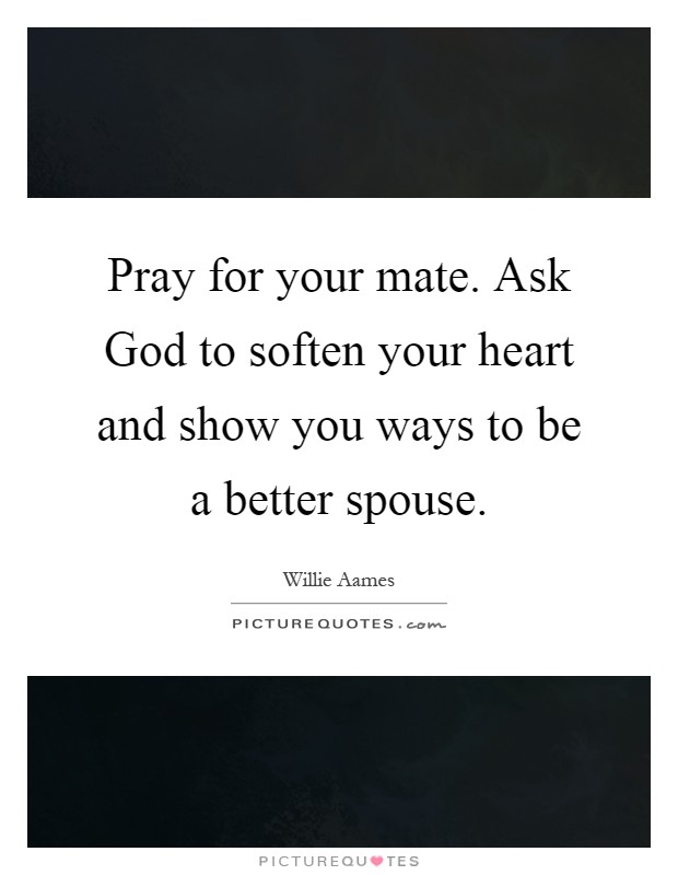 Pray for your mate. Ask God to soften your heart and show you ways to be a better spouse Picture Quote #1