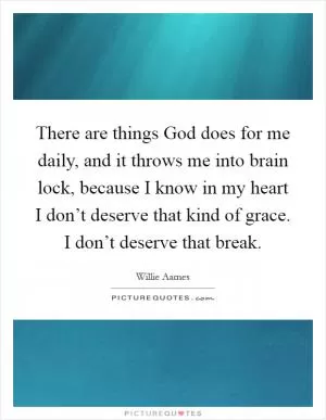 There are things God does for me daily, and it throws me into brain lock, because I know in my heart I don’t deserve that kind of grace. I don’t deserve that break Picture Quote #1