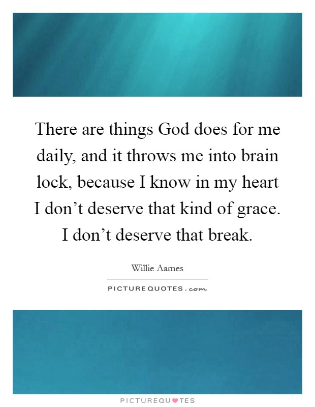 There are things God does for me daily, and it throws me into brain lock, because I know in my heart I don't deserve that kind of grace. I don't deserve that break Picture Quote #1