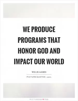We produce programs that honor God and impact our world Picture Quote #1