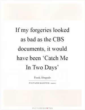 If my forgeries looked as bad as the CBS documents, it would have been ‘Catch Me In Two Days’ Picture Quote #1