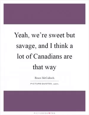 Yeah, we’re sweet but savage, and I think a lot of Canadians are that way Picture Quote #1