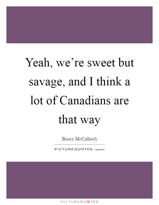 Yeah, we're sweet but savage, and I think a lot of Canadians are that way Picture Quote #1