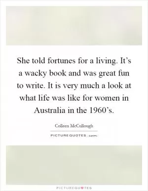 She told fortunes for a living. It’s a wacky book and was great fun to write. It is very much a look at what life was like for women in Australia in the 1960’s Picture Quote #1