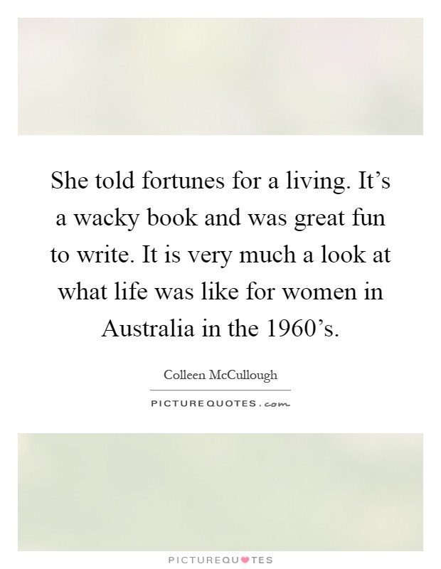 She told fortunes for a living. It's a wacky book and was great fun to write. It is very much a look at what life was like for women in Australia in the 1960's Picture Quote #1