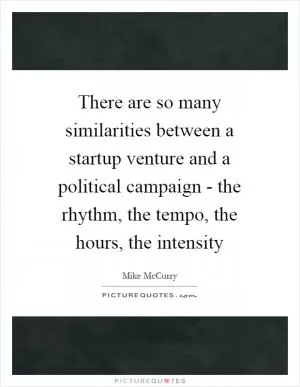 There are so many similarities between a startup venture and a political campaign - the rhythm, the tempo, the hours, the intensity Picture Quote #1
