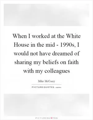 When I worked at the White House in the mid - 1990s, I would not have dreamed of sharing my beliefs on faith with my colleagues Picture Quote #1