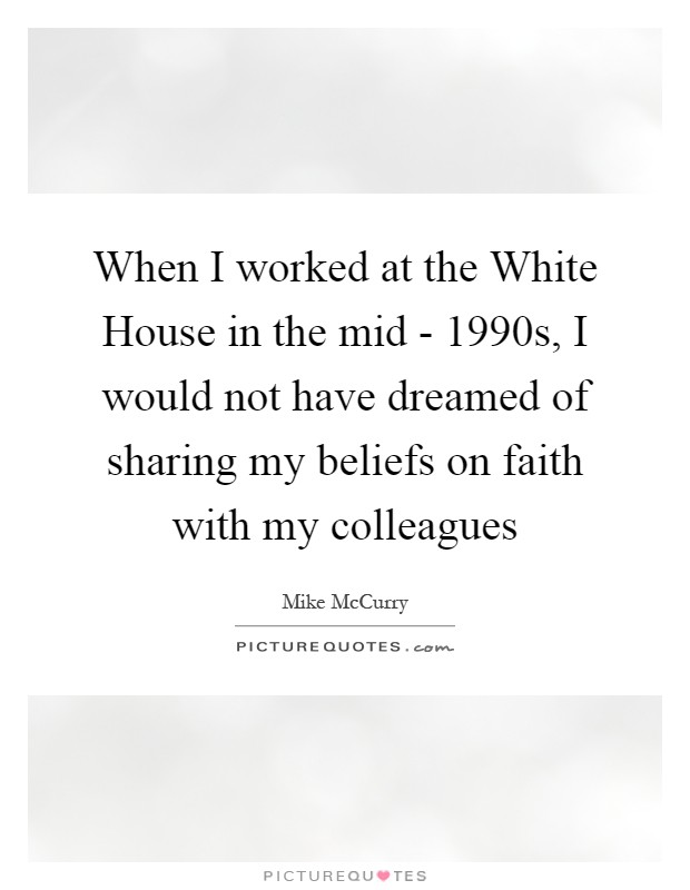 When I worked at the White House in the mid - 1990s, I would not have dreamed of sharing my beliefs on faith with my colleagues Picture Quote #1
