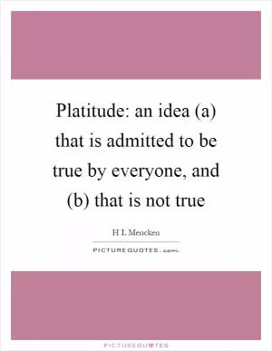 Platitude: an idea (a) that is admitted to be true by everyone, and (b) that is not true Picture Quote #1