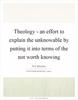 Theology - an effort to explain the unknowable by putting it into terms of the not worth knowing Picture Quote #1