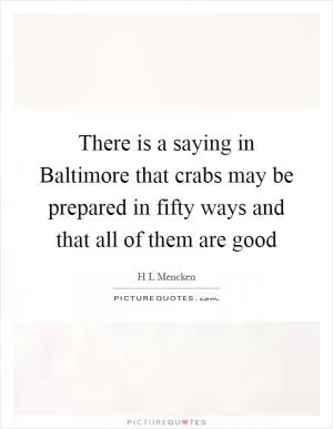 There is a saying in Baltimore that crabs may be prepared in fifty ways and that all of them are good Picture Quote #1
