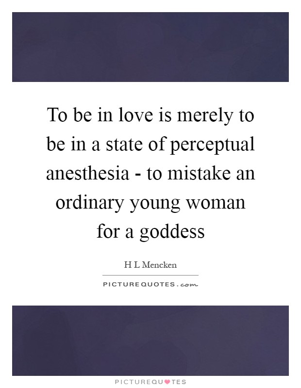 To be in love is merely to be in a state of perceptual anesthesia - to mistake an ordinary young woman for a goddess Picture Quote #1