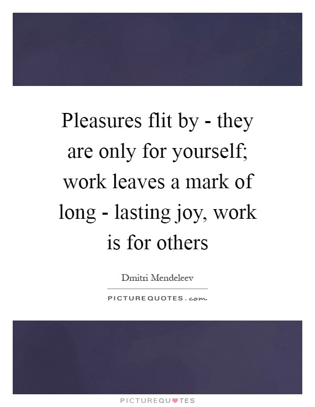 Pleasures flit by - they are only for yourself; work leaves a mark of long - lasting joy, work is for others Picture Quote #1
