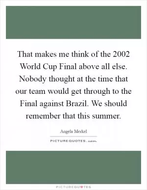 That makes me think of the 2002 World Cup Final above all else. Nobody thought at the time that our team would get through to the Final against Brazil. We should remember that this summer Picture Quote #1