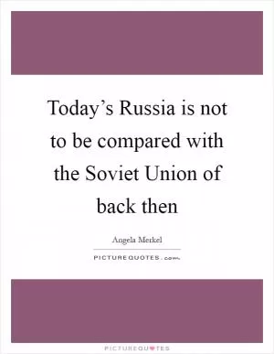 Today’s Russia is not to be compared with the Soviet Union of back then Picture Quote #1