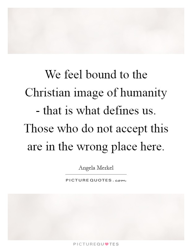 We feel bound to the Christian image of humanity - that is what defines us. Those who do not accept this are in the wrong place here Picture Quote #1