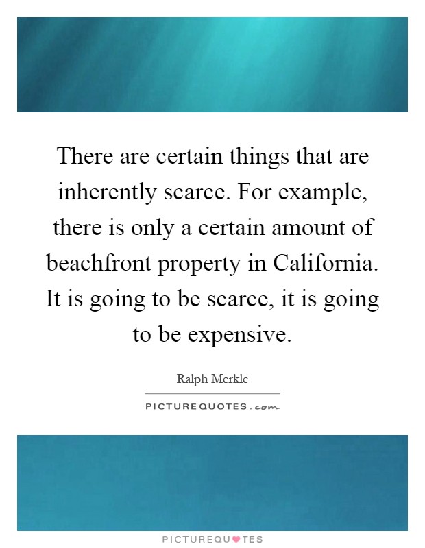 There are certain things that are inherently scarce. For example, there is only a certain amount of beachfront property in California. It is going to be scarce, it is going to be expensive Picture Quote #1