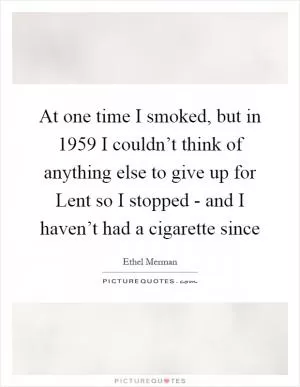 At one time I smoked, but in 1959 I couldn’t think of anything else to give up for Lent so I stopped - and I haven’t had a cigarette since Picture Quote #1
