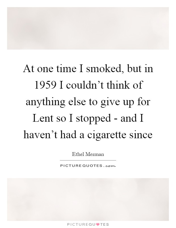 At one time I smoked, but in 1959 I couldn't think of anything else to give up for Lent so I stopped - and I haven't had a cigarette since Picture Quote #1