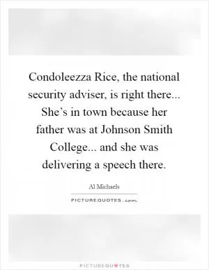Condoleezza Rice, the national security adviser, is right there... She’s in town because her father was at Johnson Smith College... and she was delivering a speech there Picture Quote #1