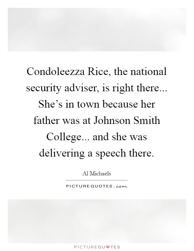 Condoleezza Rice, the national security adviser, is right there... She's in town because her father was at Johnson Smith College... and she was delivering a speech there Picture Quote #1