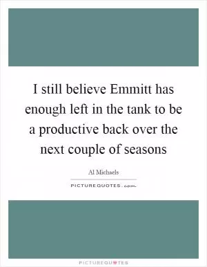 I still believe Emmitt has enough left in the tank to be a productive back over the next couple of seasons Picture Quote #1