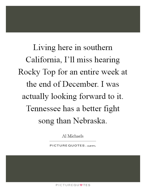 Living here in southern California, I'll miss hearing Rocky Top for an entire week at the end of December. I was actually looking forward to it. Tennessee has a better fight song than Nebraska Picture Quote #1