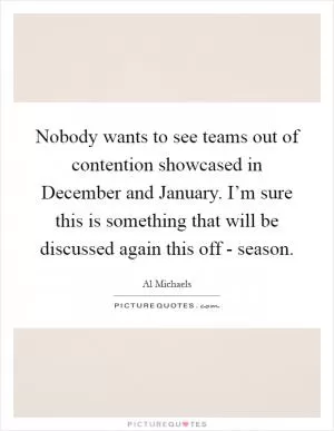 Nobody wants to see teams out of contention showcased in December and January. I’m sure this is something that will be discussed again this off - season Picture Quote #1